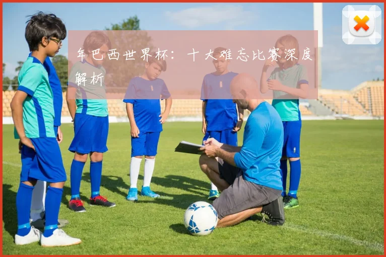 年巴西世界杯：十大难忘比赛深度解析