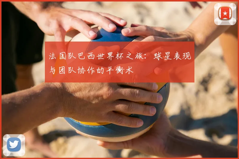 法国队巴西世界杯之旅：球星表现与团队协作的平衡术