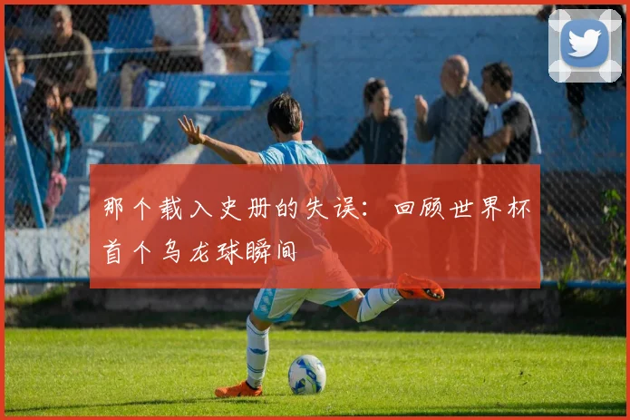 那个载入史册的失误：回顾世界杯首个乌龙球瞬间