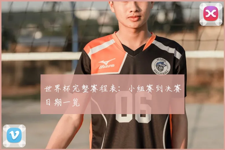 世界杯完整赛程表：小组赛到决赛日期一览
