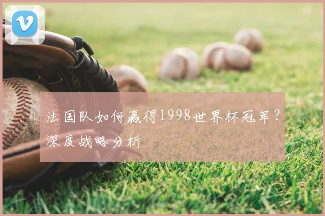 法国队如何赢得1998世界杯冠军?深度战略分析