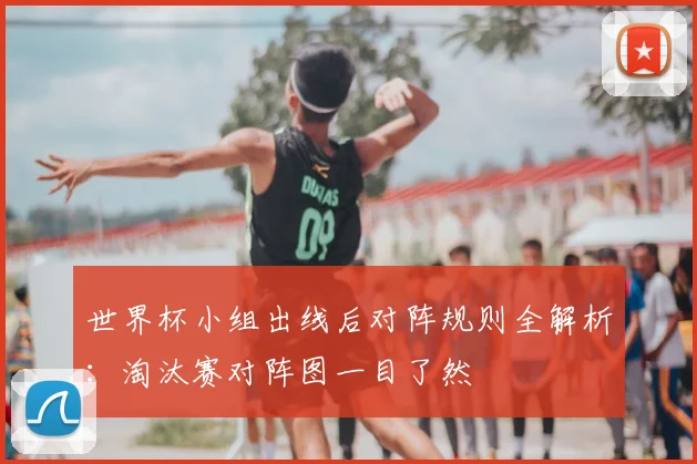 世界杯小组出线后对阵规则全解析：淘汰赛对阵图一目了然