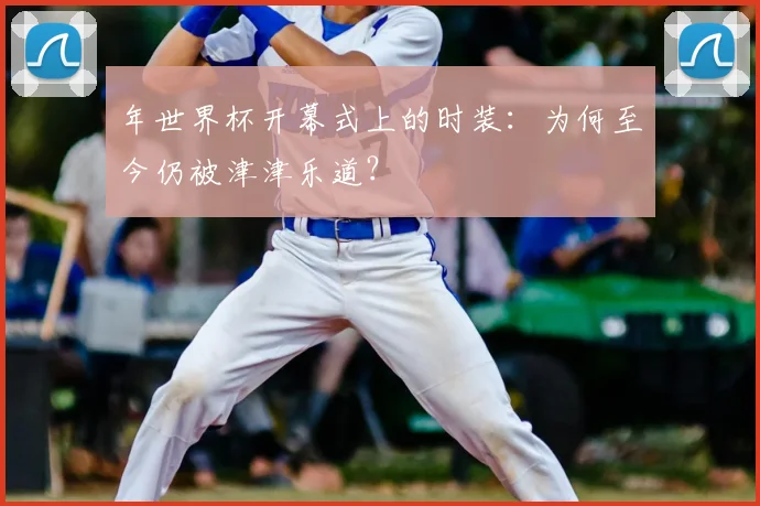 年世界杯开幕式上的时装：为何至今仍被津津乐道？