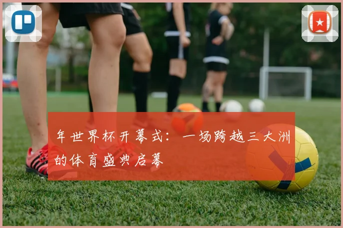 年世界杯开幕式：一场跨越三大洲的体育盛典启幕