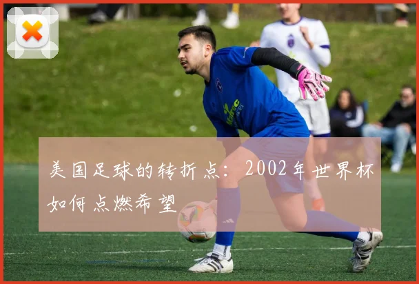 美国足球的转折点：2002年世界杯如何点燃希望