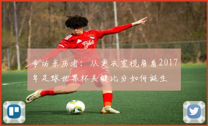 专访亲历者：从更衣室视角看2017年足球世界杯关键比分如何诞生
