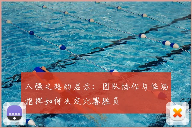 八强之路的启示:团队协作与临场指挥如何决定比赛胜负