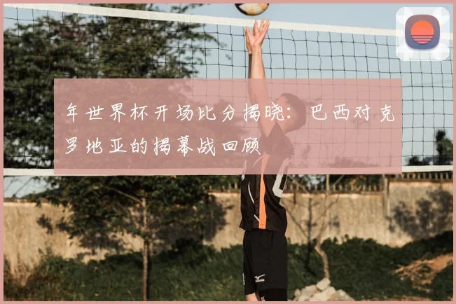 年世界杯开场比分揭晓：巴西对克罗地亚的揭幕战回顾