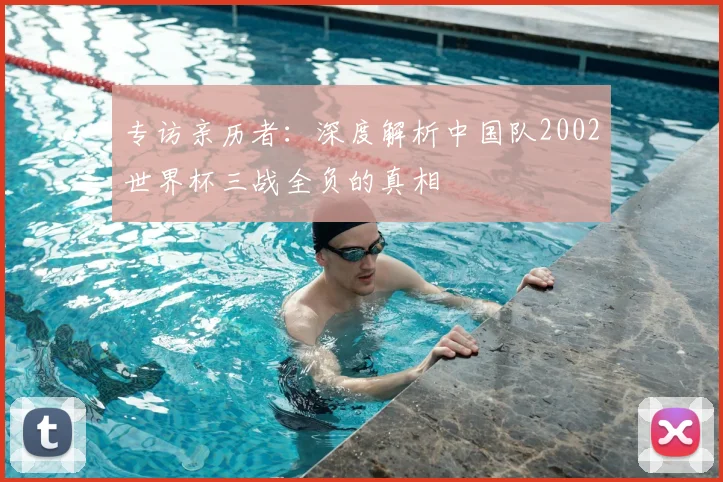 专访亲历者：深度解析中国队2002世界杯三战全负的真相