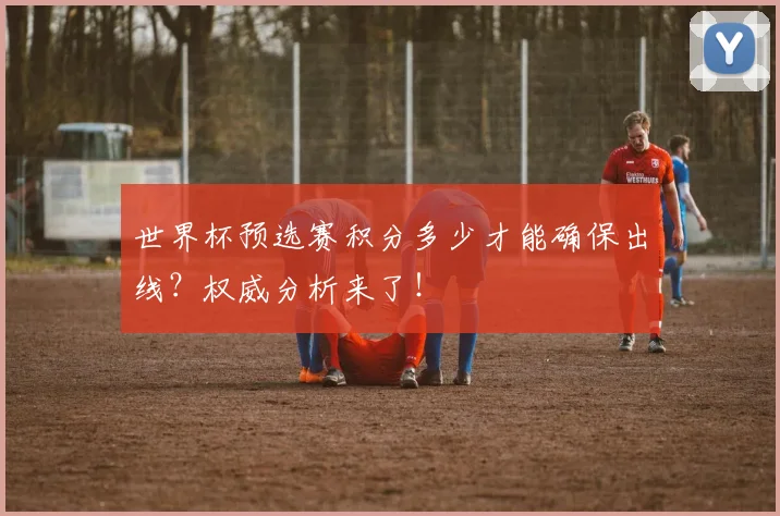 世界杯预选赛积分多少才能确保出线？权威分析来了！