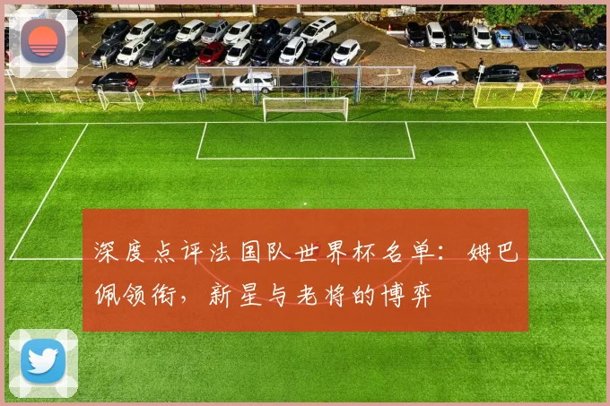 深度点评法国队世界杯名单：姆巴佩领衔，新星与老将的博弈