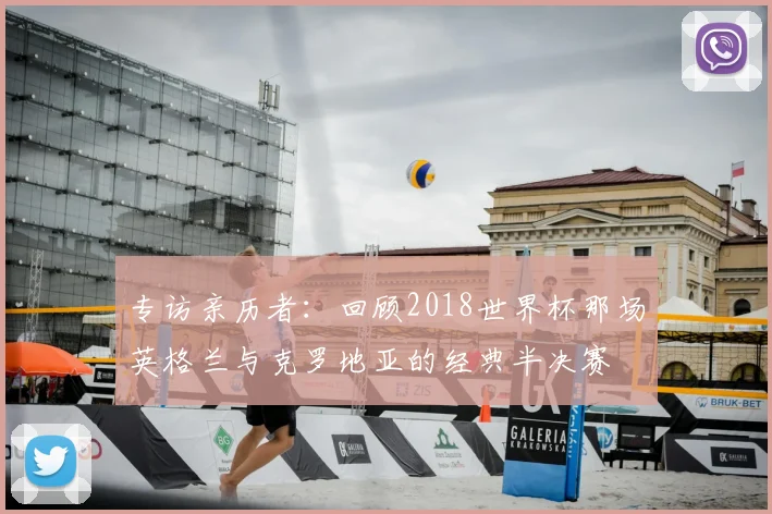 专访亲历者：回顾2018世界杯那场英格兰与克罗地亚的经典半决赛