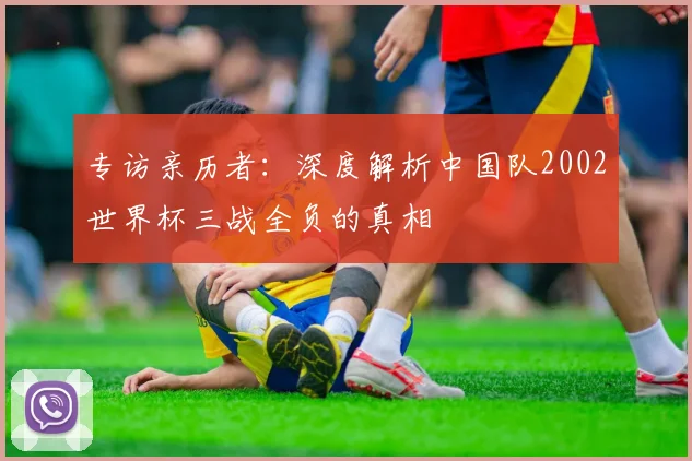 专访亲历者：深度解析中国队2002世界杯三战全负的真相