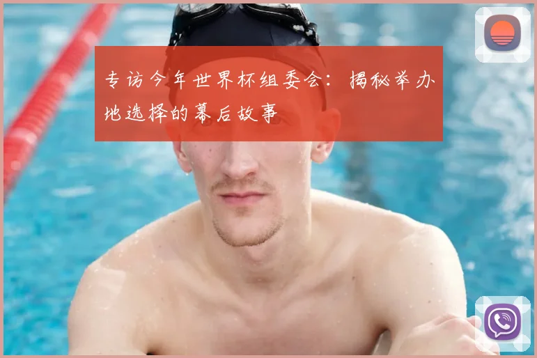 专访今年世界杯组委会：揭秘举办地选择的幕后故事