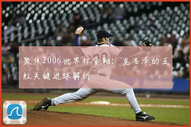 聚焦2006世界杯金靴：克洛泽的五粒关键进球解析