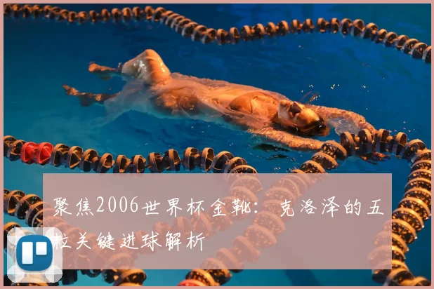 聚焦2006世界杯金靴:克洛泽的五粒关键进球解析