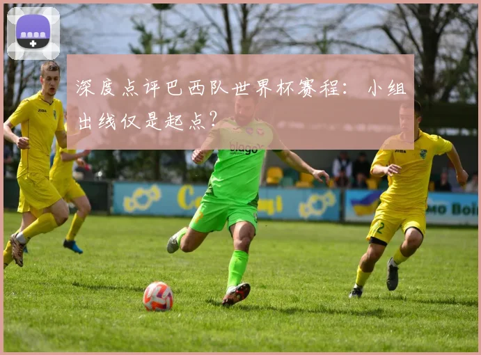 深度点评巴西队世界杯赛程：小组出线仅是起点？