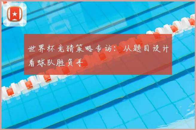世界杯竞猜策略专访：从题目设计看球队胜负手