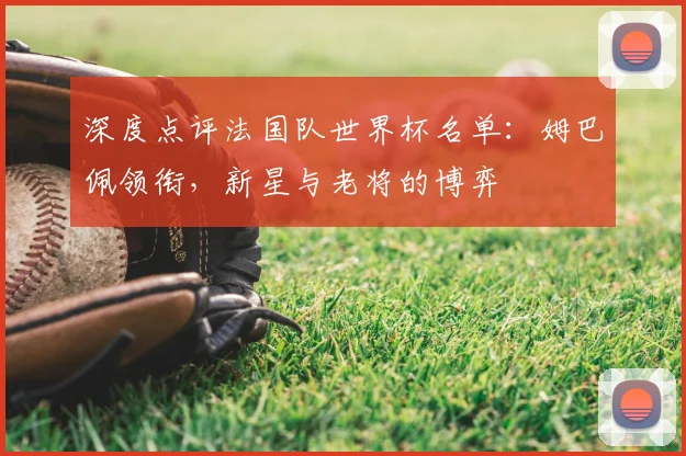 深度点评法国队世界杯名单：姆巴佩领衔，新星与老将的博弈