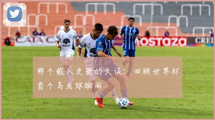 那个载入史册的失误：回顾世界杯首个乌龙球瞬间