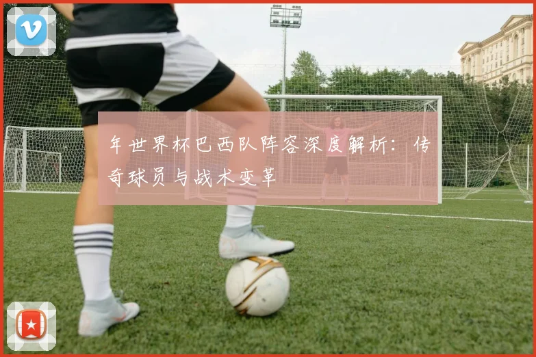 年世界杯巴西队阵容深度解析：传奇球员与战术变革
