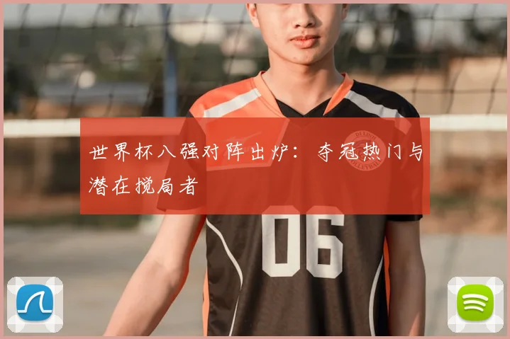 世界杯八强对阵出炉：夺冠热门与潜在搅局者