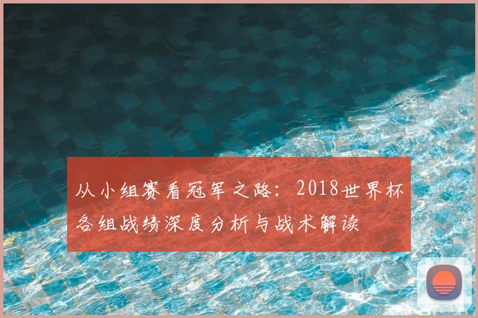 从小组赛看冠军之路：2018世界杯各组战绩深度分析与战术解读