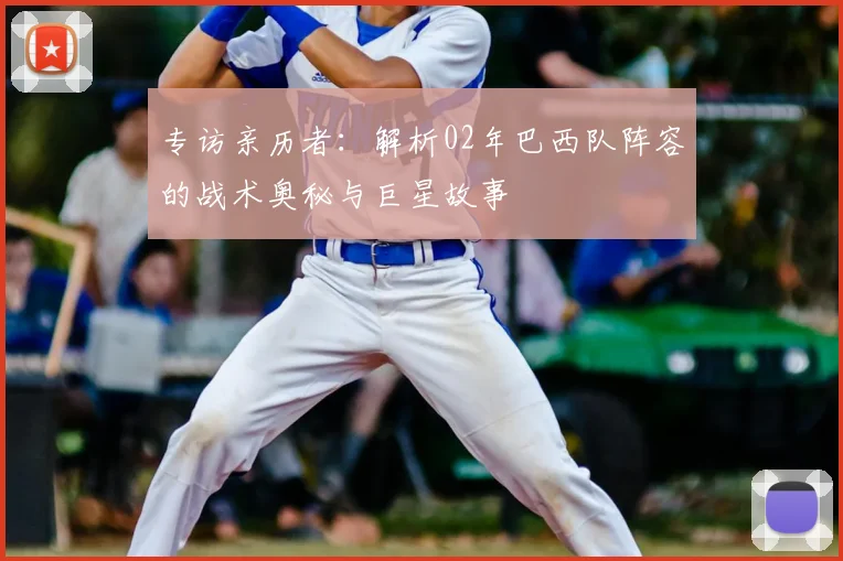 专访亲历者：解析02年巴西队阵容的战术奥秘与巨星故事