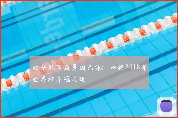 对话冠军成员姆巴佩：回顾2018年世界杯夺冠之路