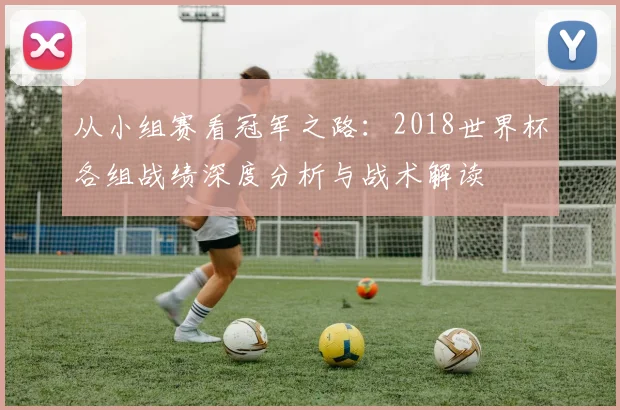 从小组赛看冠军之路：2018世界杯各组战绩深度分析与战术解读