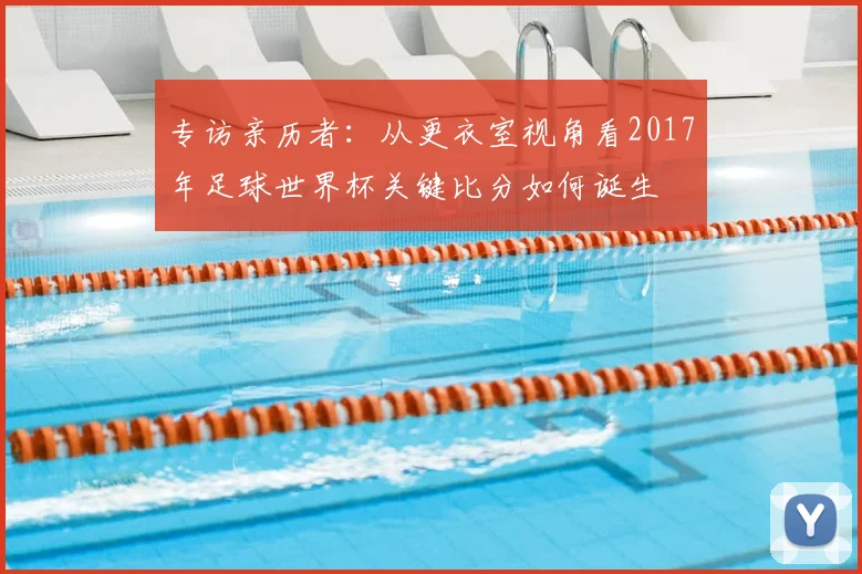 专访亲历者：从更衣室视角看2017年足球世界杯关键比分如何诞生