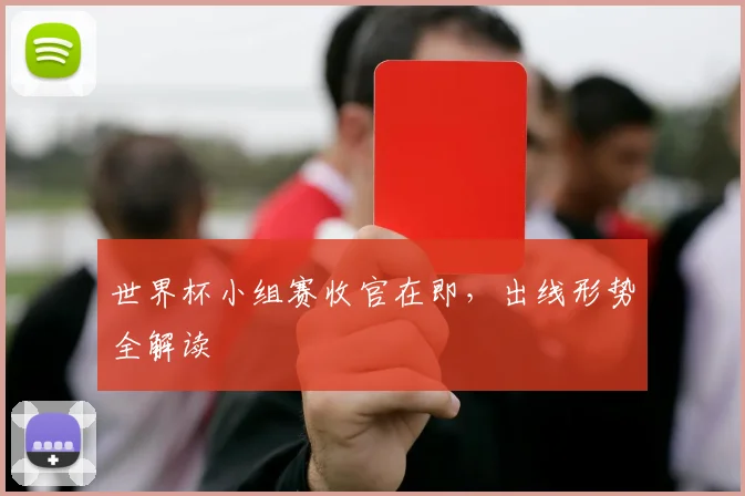 世界杯小组赛收官在即，出线形势全解读