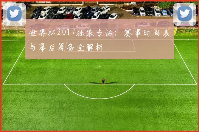 世界杯2017独家专访：赛事时间表与幕后筹备全解析