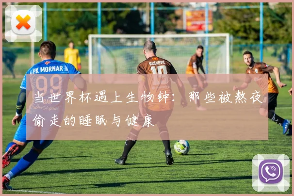 当世界杯遇上生物钟：那些被熬夜偷走的睡眠与健康