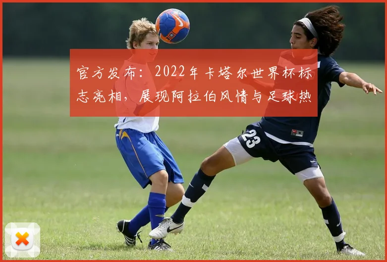 官方发布：2022年卡塔尔世界杯标志亮相，展现阿拉伯风情与足球热情