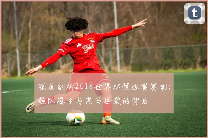 深度剖析2018世界杯预选赛赛制：强队爆冷与黑马逆袭的背后